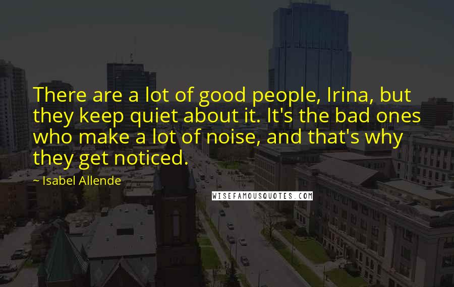 Isabel Allende Quotes: There are a lot of good people, Irina, but they keep quiet about it. It's the bad ones who make a lot of noise, and that's why they get noticed.