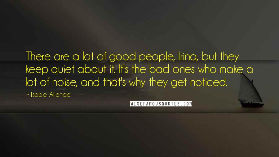 Isabel Allende Quotes: There are a lot of good people, Irina, but they keep quiet about it. It's the bad ones who make a lot of noise, and that's why they get noticed.