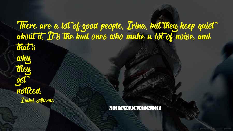Isabel Allende Quotes: There are a lot of good people, Irina, but they keep quiet about it. It's the bad ones who make a lot of noise, and that's why they get noticed.