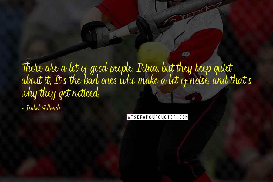 Isabel Allende Quotes: There are a lot of good people, Irina, but they keep quiet about it. It's the bad ones who make a lot of noise, and that's why they get noticed.