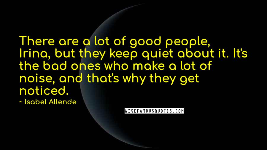 Isabel Allende Quotes: There are a lot of good people, Irina, but they keep quiet about it. It's the bad ones who make a lot of noise, and that's why they get noticed.