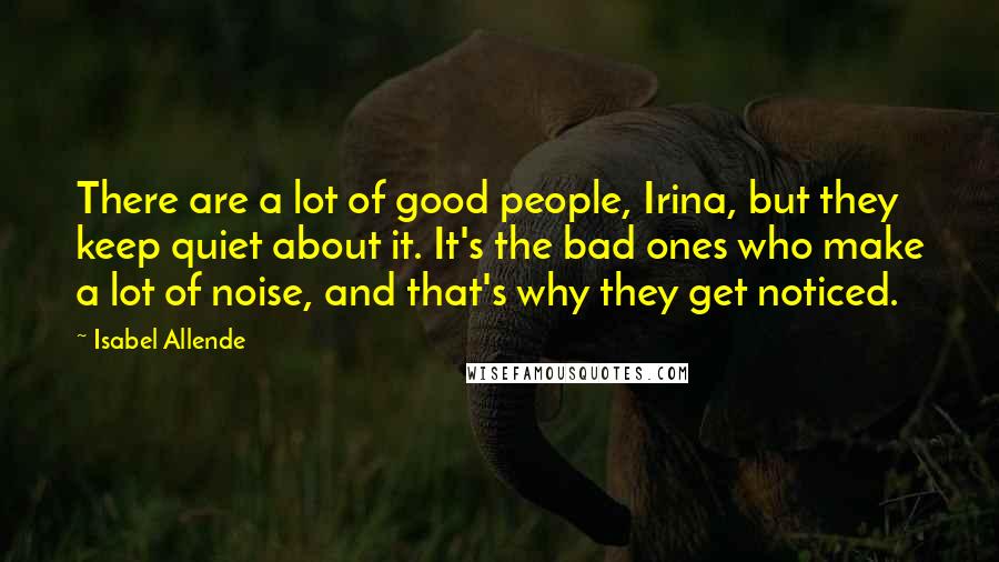 Isabel Allende Quotes: There are a lot of good people, Irina, but they keep quiet about it. It's the bad ones who make a lot of noise, and that's why they get noticed.