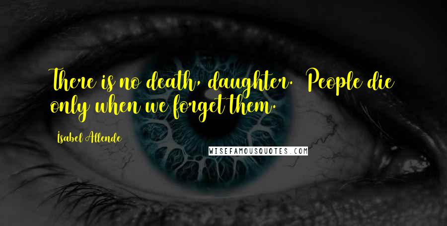 Isabel Allende Quotes: There is no death, daughter.  People die only when we forget them.