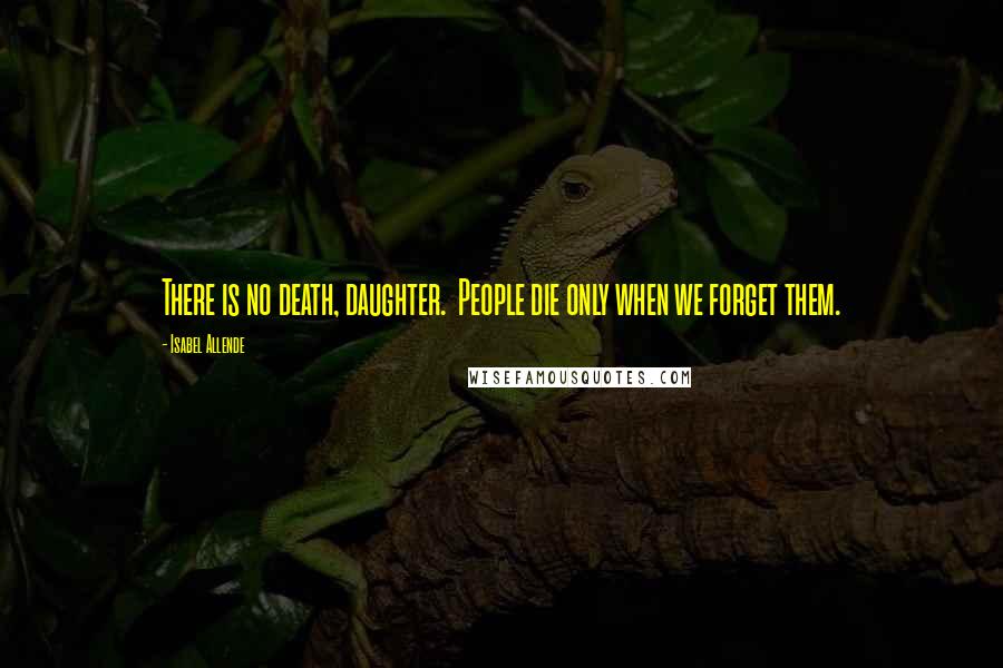 Isabel Allende Quotes: There is no death, daughter.  People die only when we forget them.