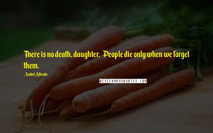 Isabel Allende Quotes: There is no death, daughter.  People die only when we forget them.