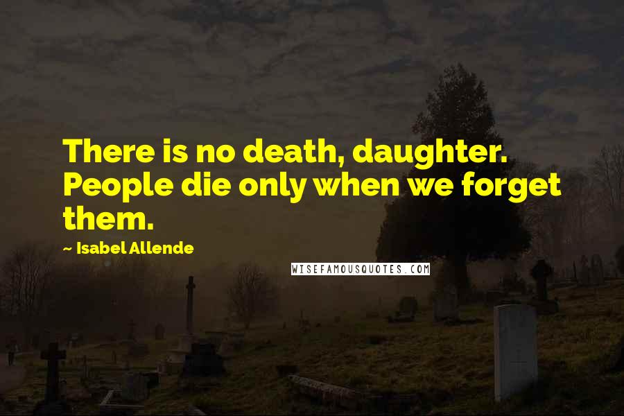 Isabel Allende Quotes: There is no death, daughter.  People die only when we forget them.