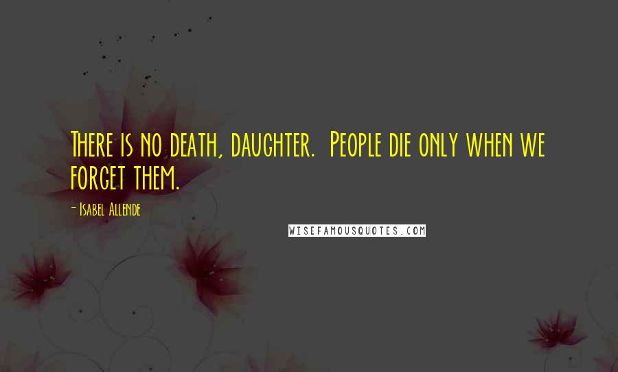 Isabel Allende Quotes: There is no death, daughter.  People die only when we forget them.