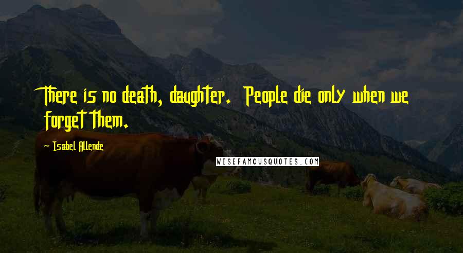 Isabel Allende Quotes: There is no death, daughter.  People die only when we forget them.