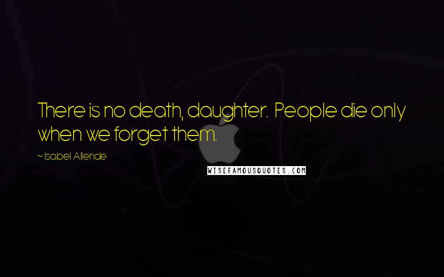 Isabel Allende Quotes: There is no death, daughter.  People die only when we forget them.