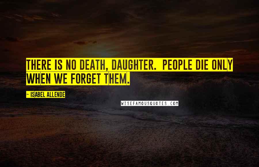 Isabel Allende Quotes: There is no death, daughter.  People die only when we forget them.