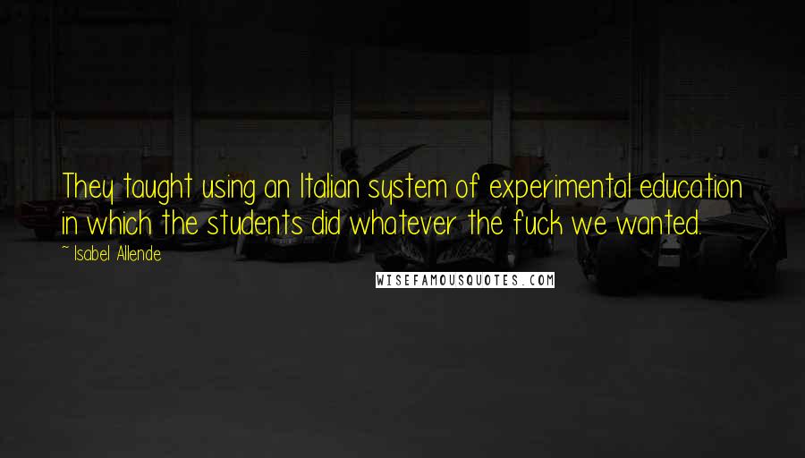 Isabel Allende Quotes: They taught using an Italian system of experimental education in which the students did whatever the fuck we wanted.