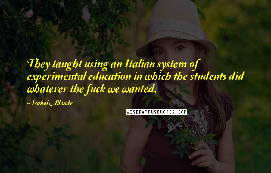 Isabel Allende Quotes: They taught using an Italian system of experimental education in which the students did whatever the fuck we wanted.
