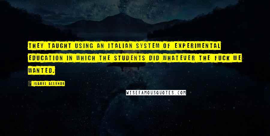 Isabel Allende Quotes: They taught using an Italian system of experimental education in which the students did whatever the fuck we wanted.