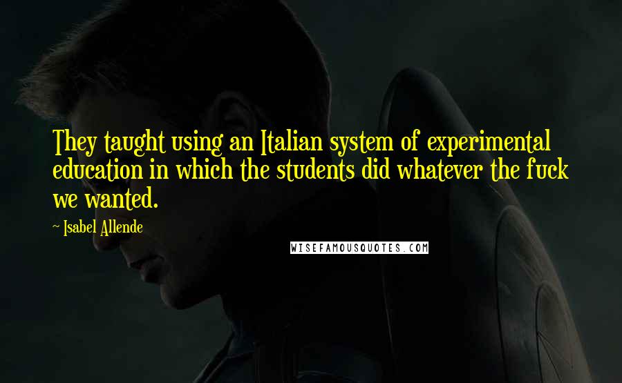 Isabel Allende Quotes: They taught using an Italian system of experimental education in which the students did whatever the fuck we wanted.