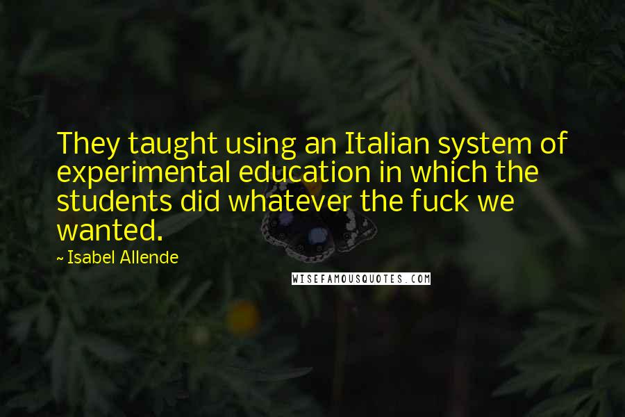 Isabel Allende Quotes: They taught using an Italian system of experimental education in which the students did whatever the fuck we wanted.