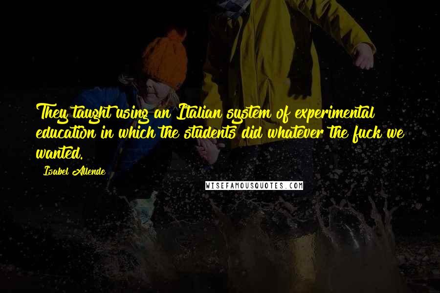 Isabel Allende Quotes: They taught using an Italian system of experimental education in which the students did whatever the fuck we wanted.