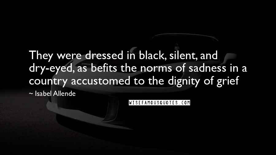 Isabel Allende Quotes: They were dressed in black, silent, and dry-eyed, as befits the norms of sadness in a country accustomed to the dignity of grief