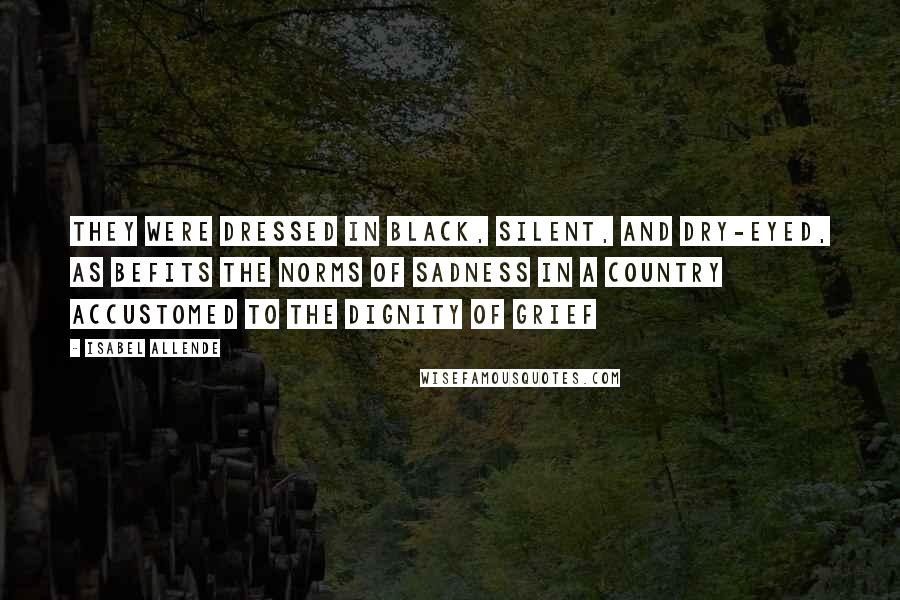 Isabel Allende Quotes: They were dressed in black, silent, and dry-eyed, as befits the norms of sadness in a country accustomed to the dignity of grief