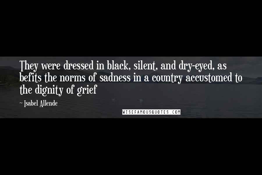 Isabel Allende Quotes: They were dressed in black, silent, and dry-eyed, as befits the norms of sadness in a country accustomed to the dignity of grief