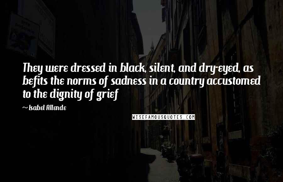 Isabel Allende Quotes: They were dressed in black, silent, and dry-eyed, as befits the norms of sadness in a country accustomed to the dignity of grief