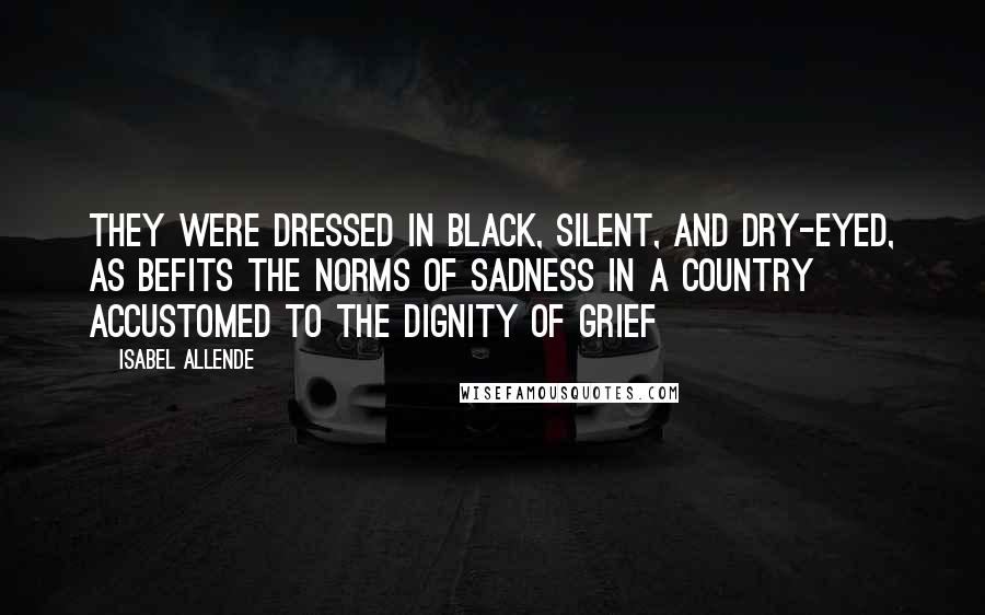 Isabel Allende Quotes: They were dressed in black, silent, and dry-eyed, as befits the norms of sadness in a country accustomed to the dignity of grief