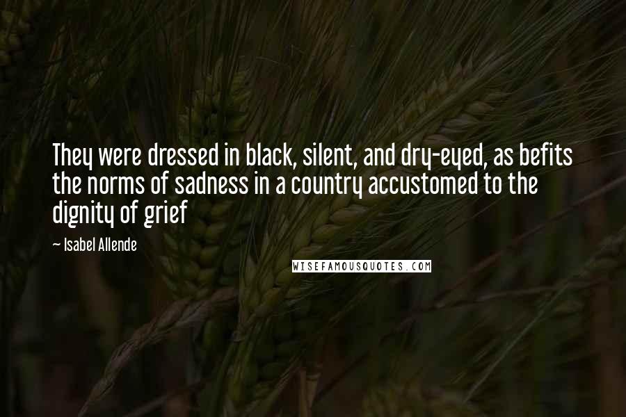 Isabel Allende Quotes: They were dressed in black, silent, and dry-eyed, as befits the norms of sadness in a country accustomed to the dignity of grief