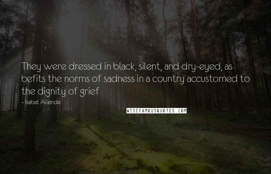 Isabel Allende Quotes: They were dressed in black, silent, and dry-eyed, as befits the norms of sadness in a country accustomed to the dignity of grief