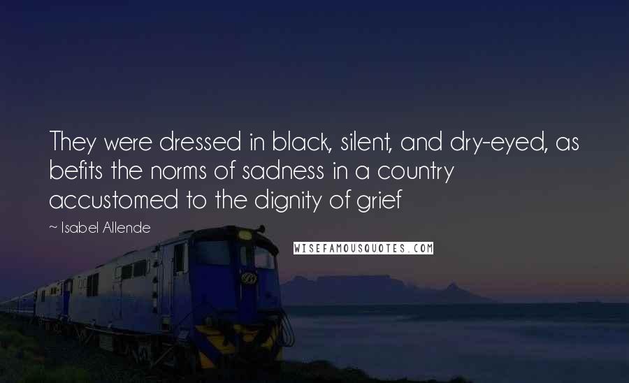 Isabel Allende Quotes: They were dressed in black, silent, and dry-eyed, as befits the norms of sadness in a country accustomed to the dignity of grief