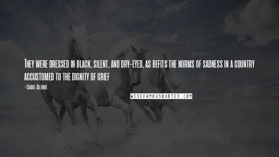Isabel Allende Quotes: They were dressed in black, silent, and dry-eyed, as befits the norms of sadness in a country accustomed to the dignity of grief
