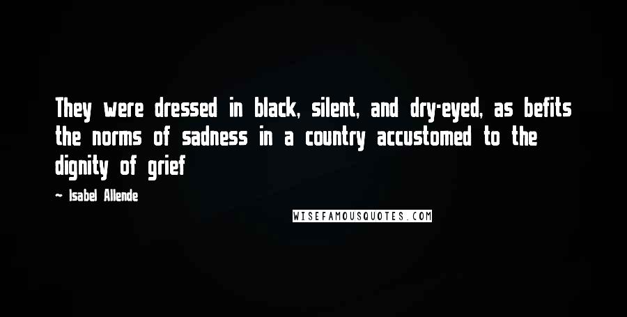 Isabel Allende Quotes: They were dressed in black, silent, and dry-eyed, as befits the norms of sadness in a country accustomed to the dignity of grief