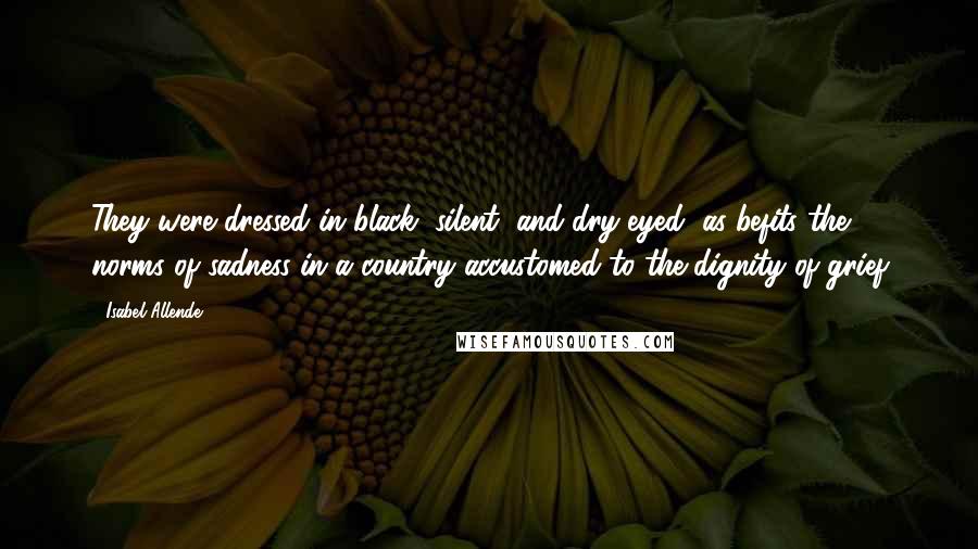 Isabel Allende Quotes: They were dressed in black, silent, and dry-eyed, as befits the norms of sadness in a country accustomed to the dignity of grief