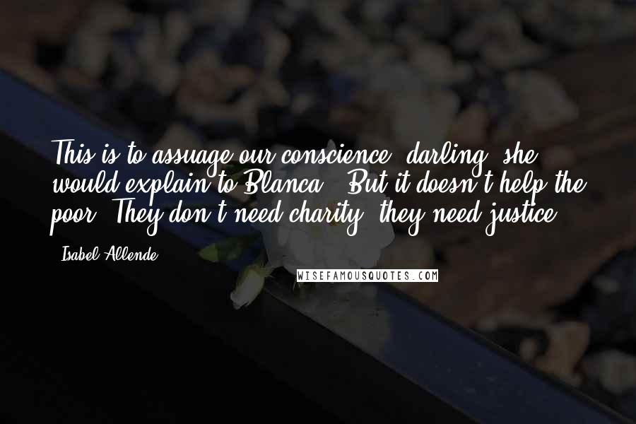 Isabel Allende Quotes: This is to assuage our conscience, darling" she would explain to Blanca. "But it doesn't help the poor. They don't need charity; they need justice.