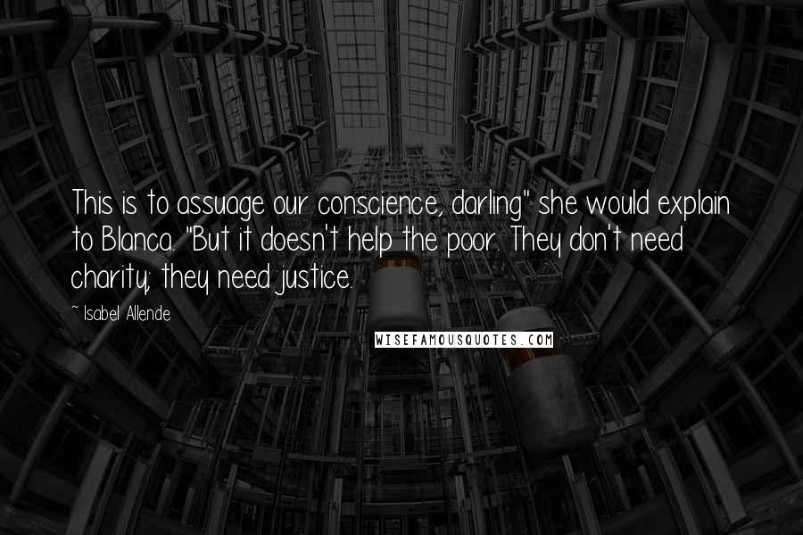 Isabel Allende Quotes: This is to assuage our conscience, darling" she would explain to Blanca. "But it doesn't help the poor. They don't need charity; they need justice.