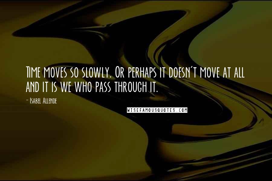 Isabel Allende Quotes: Time moves so slowly. Or perhaps it doesn't move at all and it is we who pass through it.