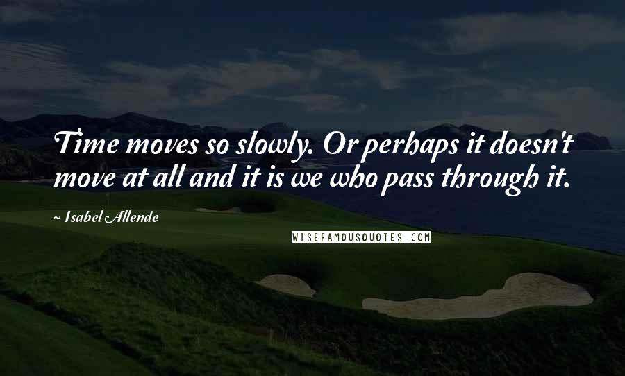 Isabel Allende Quotes: Time moves so slowly. Or perhaps it doesn't move at all and it is we who pass through it.