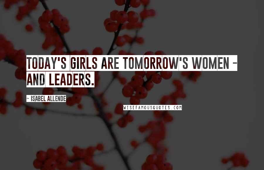 Isabel Allende Quotes: Today's girls are tomorrow's women - and leaders.