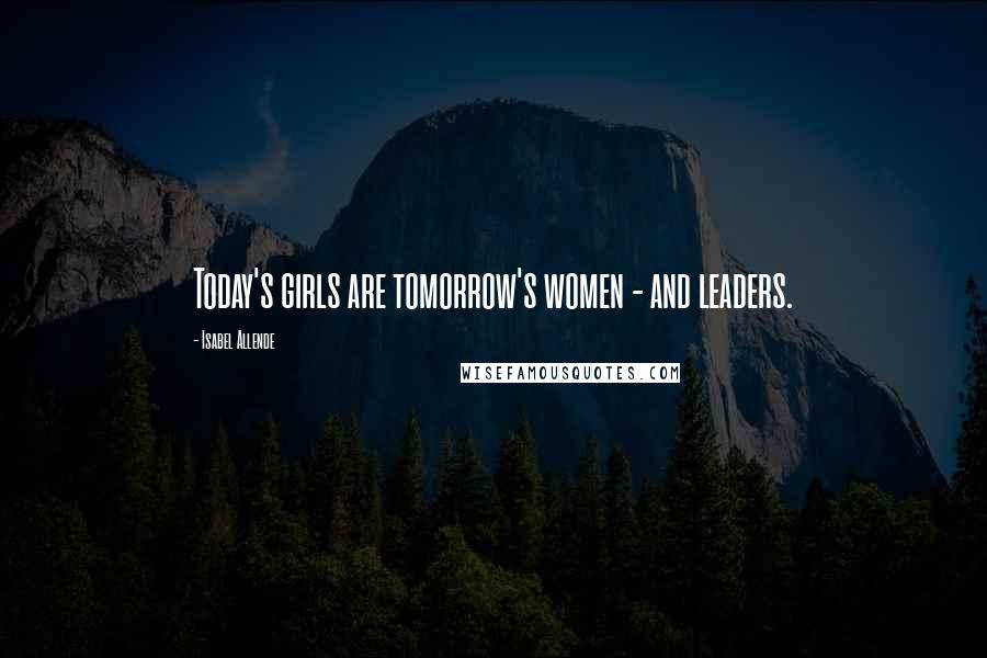 Isabel Allende Quotes: Today's girls are tomorrow's women - and leaders.