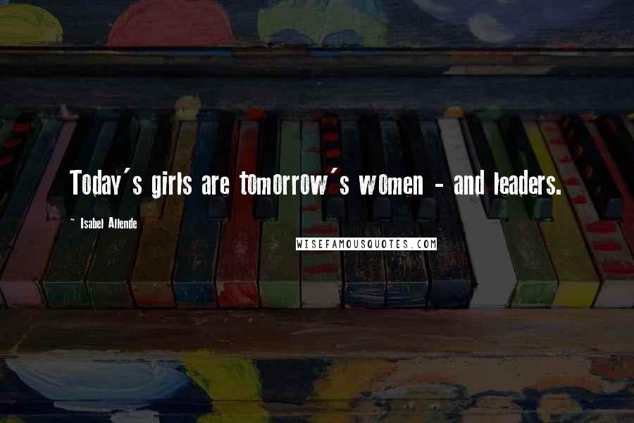 Isabel Allende Quotes: Today's girls are tomorrow's women - and leaders.