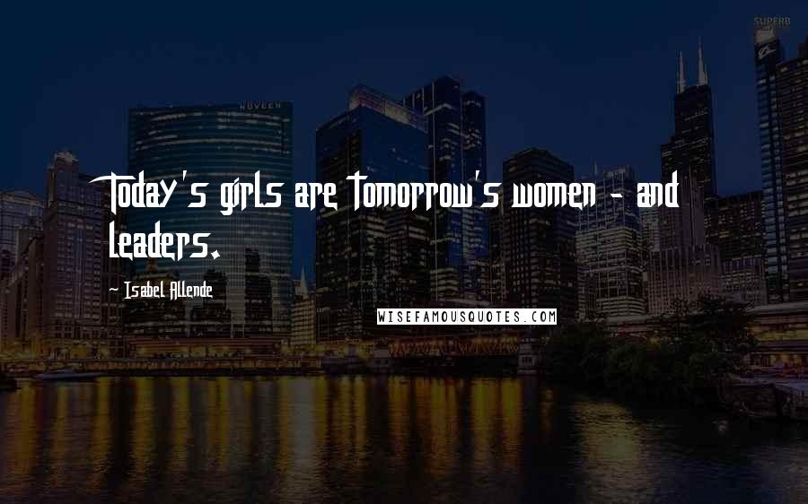 Isabel Allende Quotes: Today's girls are tomorrow's women - and leaders.