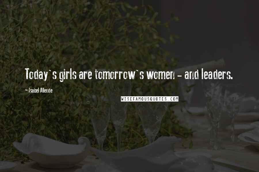 Isabel Allende Quotes: Today's girls are tomorrow's women - and leaders.