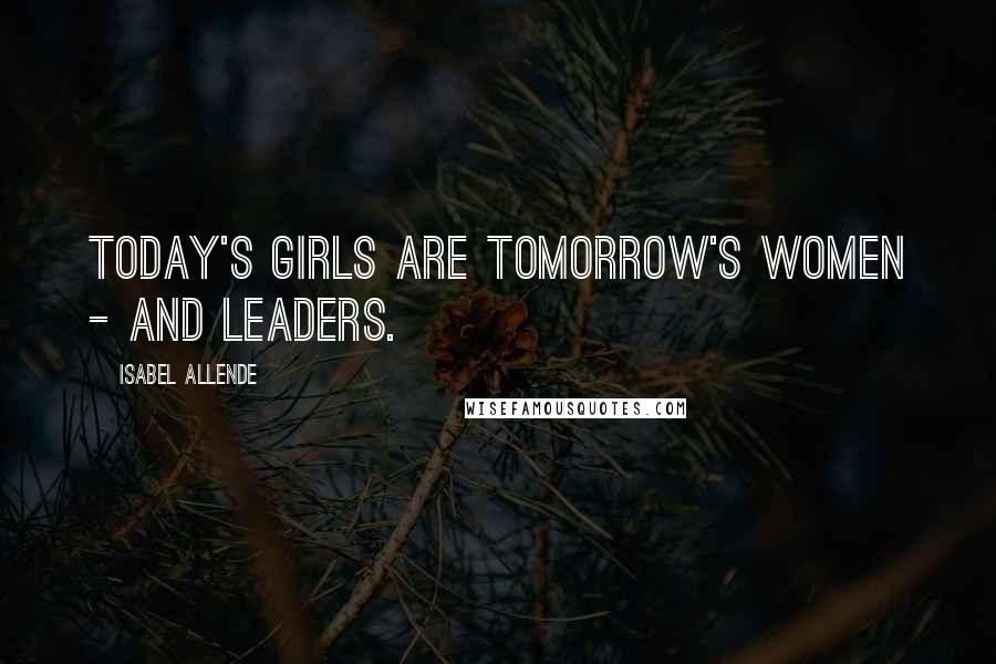 Isabel Allende Quotes: Today's girls are tomorrow's women - and leaders.