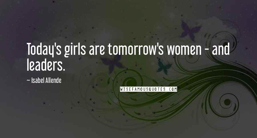 Isabel Allende Quotes: Today's girls are tomorrow's women - and leaders.