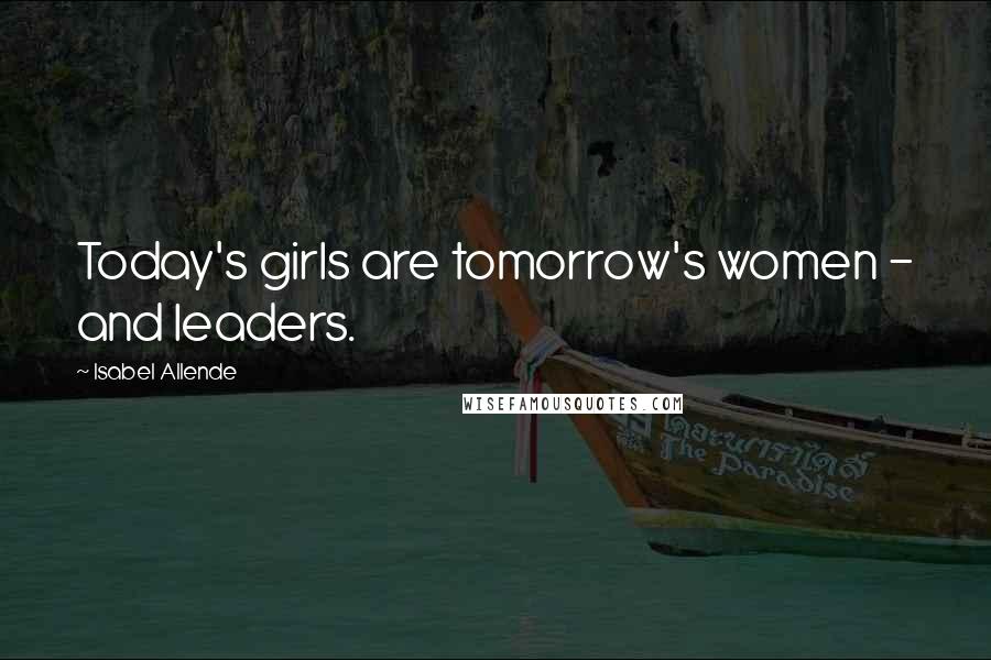 Isabel Allende Quotes: Today's girls are tomorrow's women - and leaders.