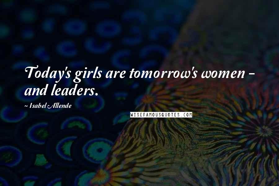 Isabel Allende Quotes: Today's girls are tomorrow's women - and leaders.