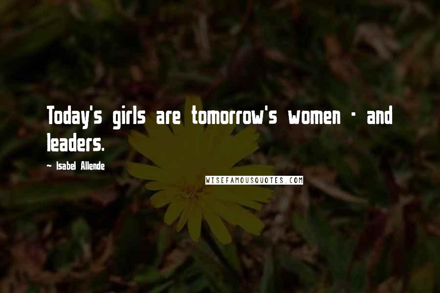 Isabel Allende Quotes: Today's girls are tomorrow's women - and leaders.