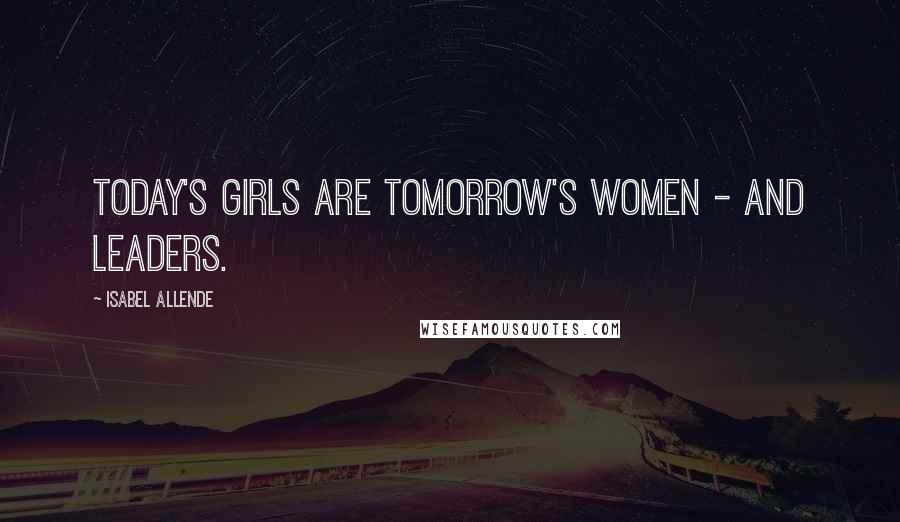 Isabel Allende Quotes: Today's girls are tomorrow's women - and leaders.