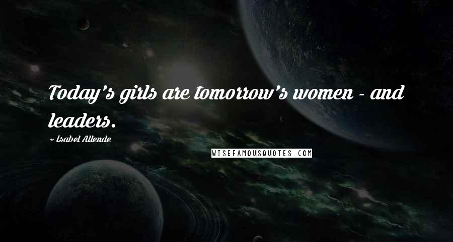 Isabel Allende Quotes: Today's girls are tomorrow's women - and leaders.