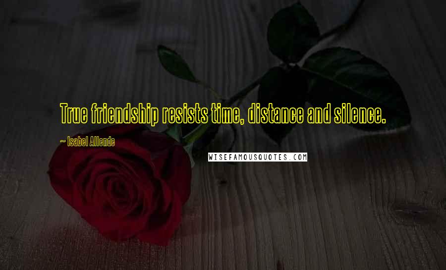 Isabel Allende Quotes: True friendship resists time, distance and silence.