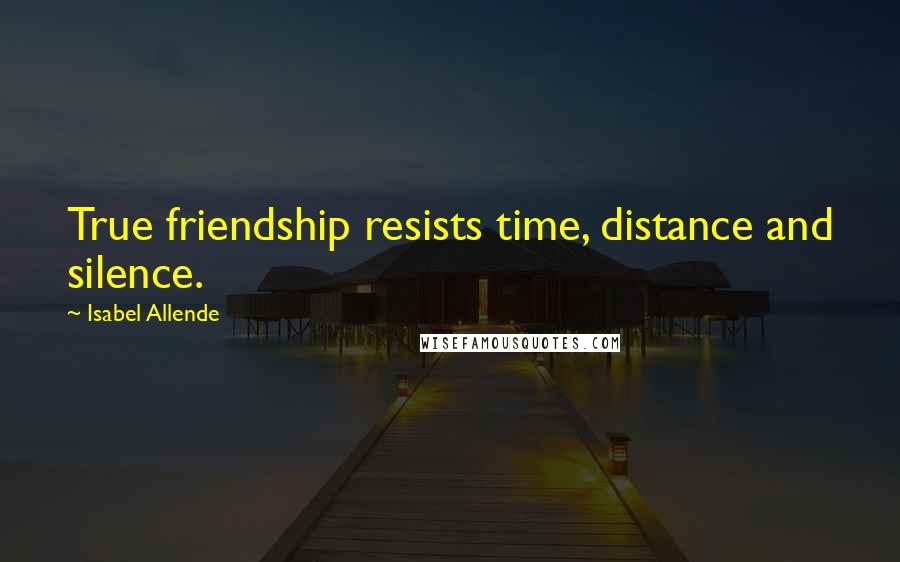 Isabel Allende Quotes: True friendship resists time, distance and silence.