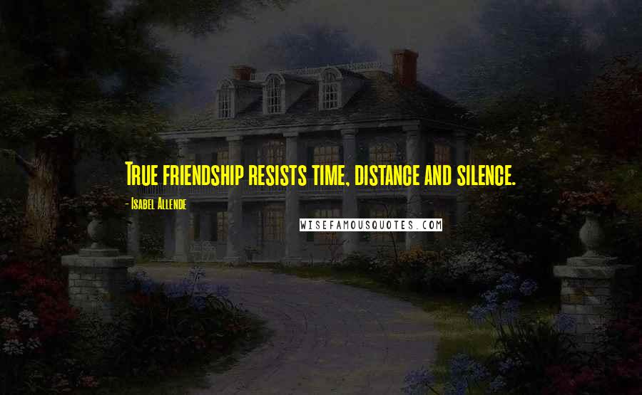 Isabel Allende Quotes: True friendship resists time, distance and silence.